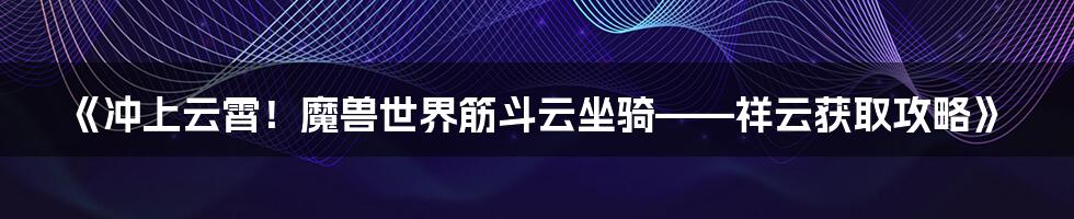 《冲上云霄！魔兽世界筋斗云坐骑——祥云获取攻略》