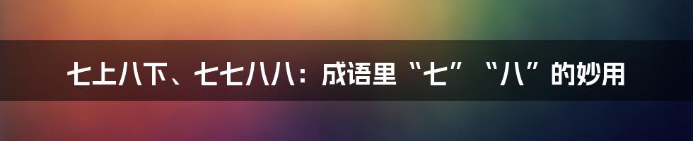 七上八下、七七八八：成语里“七”“八”的妙用