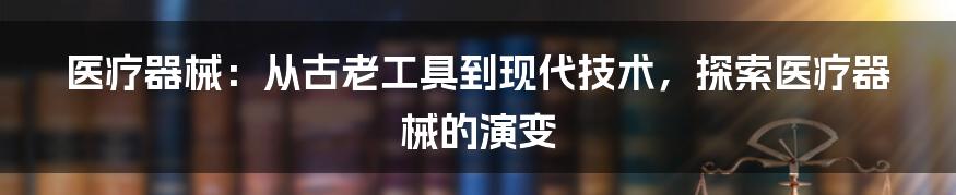 医疗器械：从古老工具到现代技术，探索医疗器械的演变