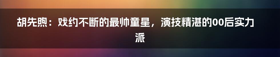 胡先煦：戏约不断的最帅童星，演技精湛的00后实力派