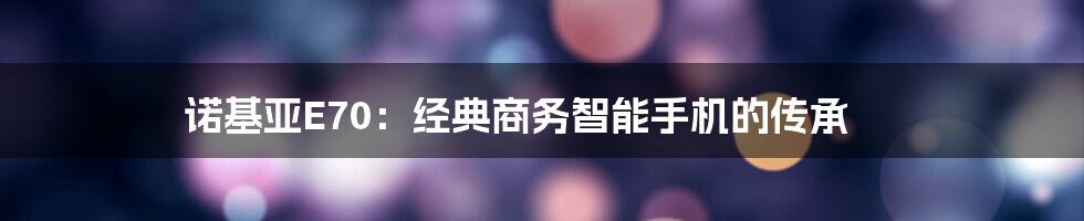 诺基亚E70：经典商务智能手机的传承