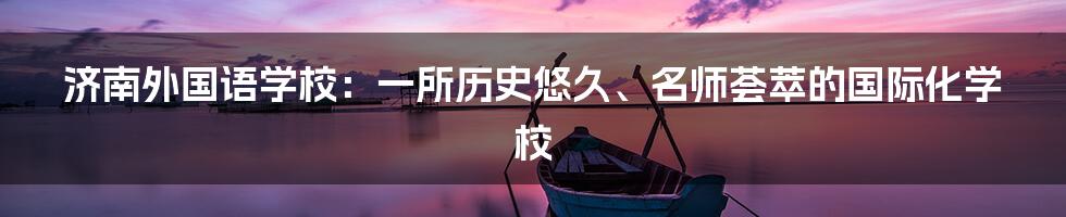 济南外国语学校：一所历史悠久、名师荟萃的国际化学校