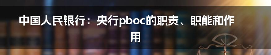 中国人民银行：央行pboc的职责、职能和作用