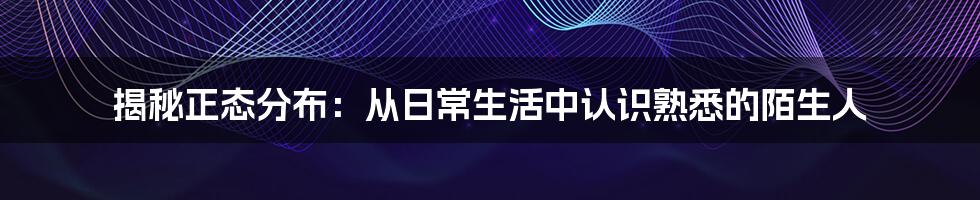 揭秘正态分布：从日常生活中认识熟悉的陌生人