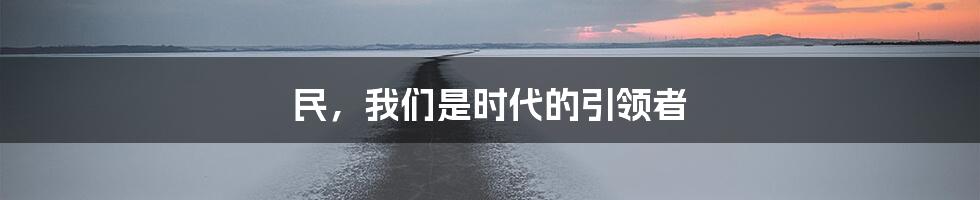 民，我们是时代的引领者