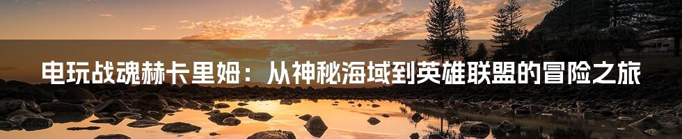 电玩战魂赫卡里姆：从神秘海域到英雄联盟的冒险之旅