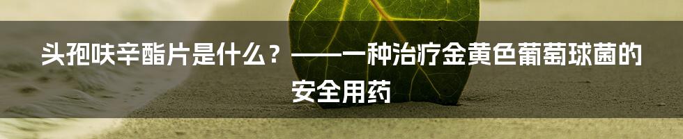 头孢呋辛酯片是什么？——一种治疗金黄色葡萄球菌的安全用药