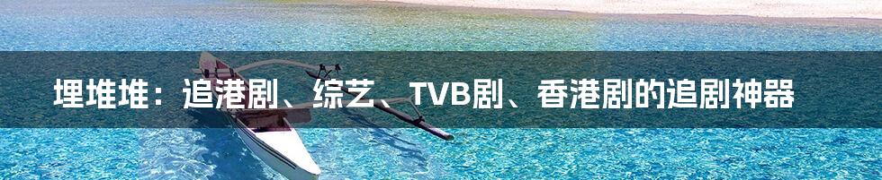 埋堆堆：追港剧、综艺、TVB剧、香港剧的追剧神器