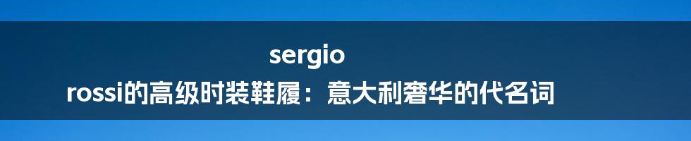 sergio rossi的高级时装鞋履：意大利奢华的代名词