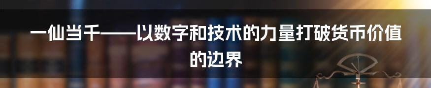 一仙当千——以数字和技术的力量打破货币价值的边界