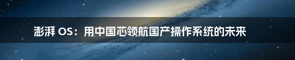 澎湃 OS：用中国芯领航国产操作系统的未来