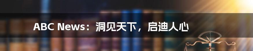 ABC News：洞见天下，启迪人心