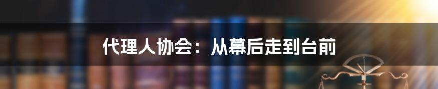 代理人协会：从幕后走到台前