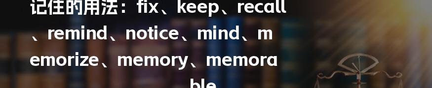 记住的用法：fix、keep、recall、remind、notice、mind、memorize、memory、memorable