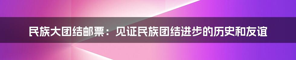 民族大团结邮票：见证民族团结进步的历史和友谊