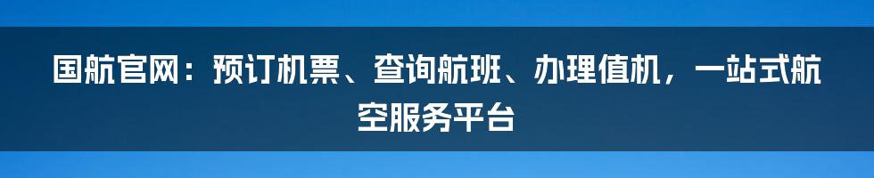 国航官网：预订机票、查询航班、办理值机，一站式航空服务平台