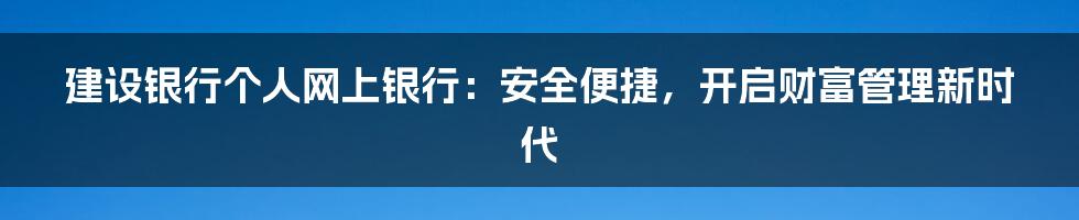 建设银行个人网上银行：安全便捷，开启财富管理新时代