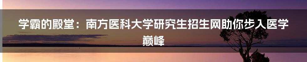 学霸的殿堂：南方医科大学研究生招生网助你步入医学巅峰