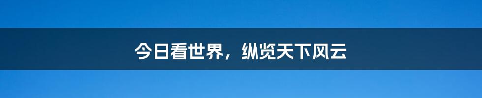 今日看世界，纵览天下风云