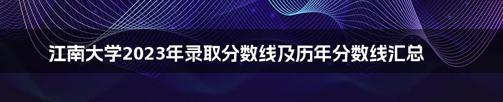 江南大学2023年录取分数线及历年分数线汇总