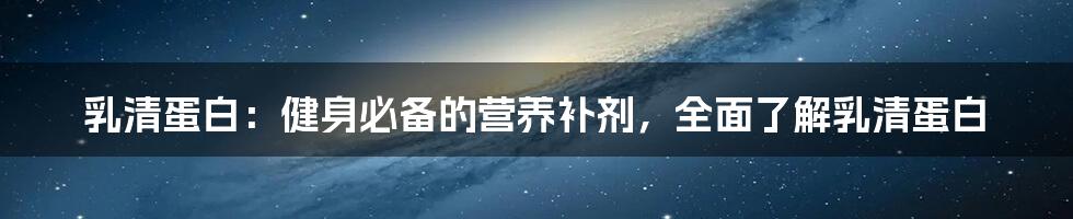 乳清蛋白：健身必备的营养补剂，全面了解乳清蛋白