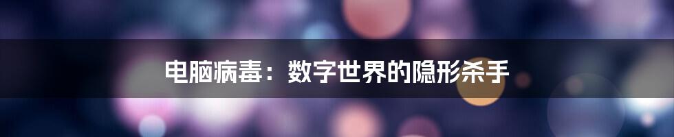 电脑病毒：数字世界的隐形杀手