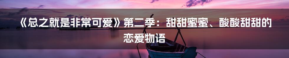 《总之就是非常可爱》第二季：甜甜蜜蜜、酸酸甜甜的恋爱物语