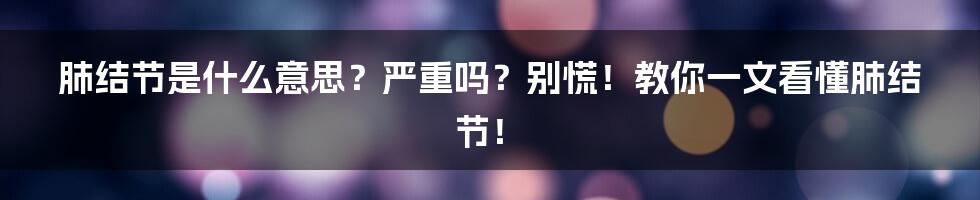 肺结节是什么意思？严重吗？别慌！教你一文看懂肺结节！