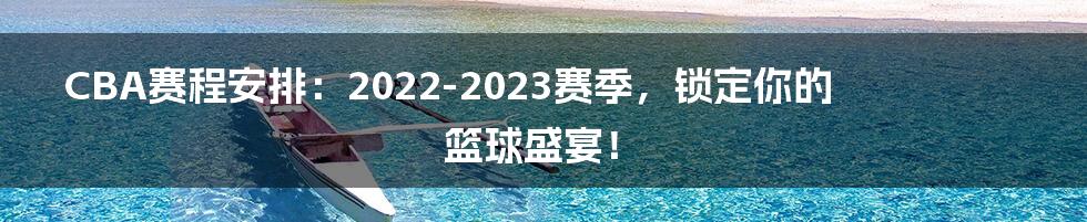 CBA赛程安排：2022-2023赛季，锁定你的篮球盛宴！