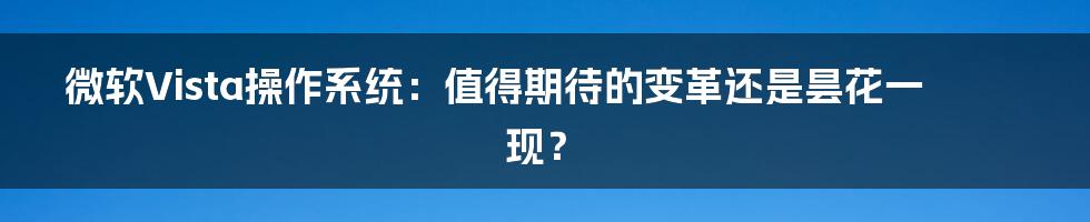 微软Vista操作系统：值得期待的变革还是昙花一现？