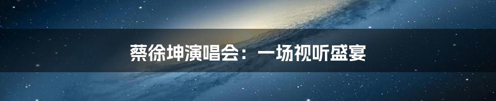 蔡徐坤演唱会：一场视听盛宴