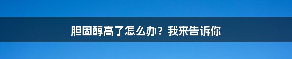 胆固醇高了怎么办？我来告诉你