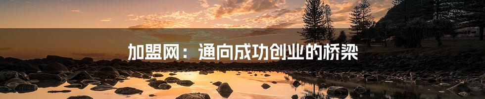 加盟网：通向成功创业的桥梁