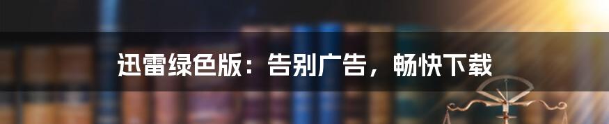 迅雷绿色版：告别广告，畅快下载