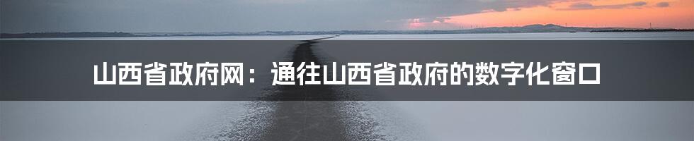 山西省政府网：通往山西省政府的数字化窗口