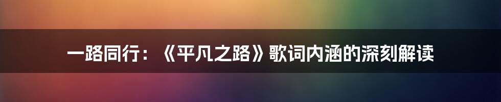 一路同行：《平凡之路》歌词内涵的深刻解读