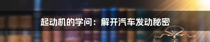 起动机的学问：解开汽车发动秘密