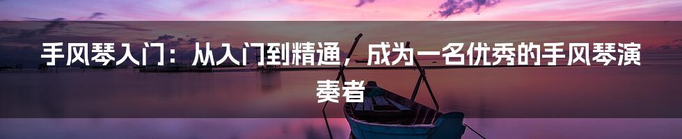 手风琴入门：从入门到精通，成为一名优秀的手风琴演奏者