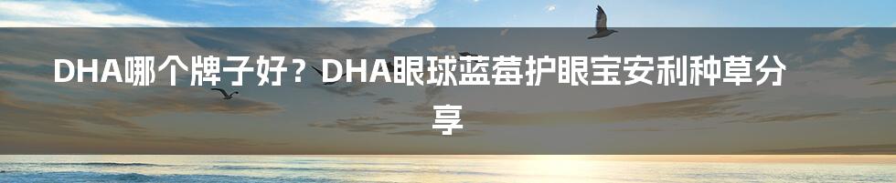 DHA哪个牌子好？DHA眼球蓝莓护眼宝安利种草分享