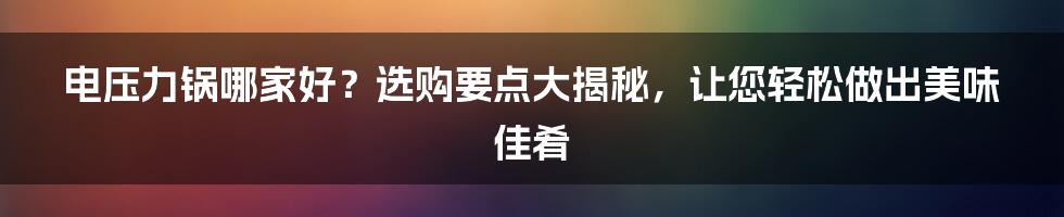 电压力锅哪家好？选购要点大揭秘，让您轻松做出美味佳肴