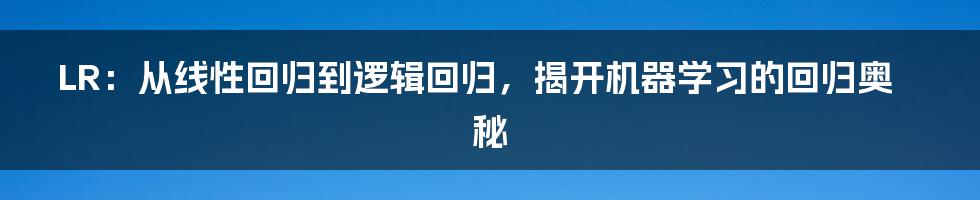 LR：从线性回归到逻辑回归，揭开机器学习的回归奥秘