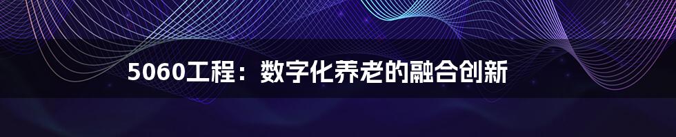 5060工程：数字化养老的融合创新