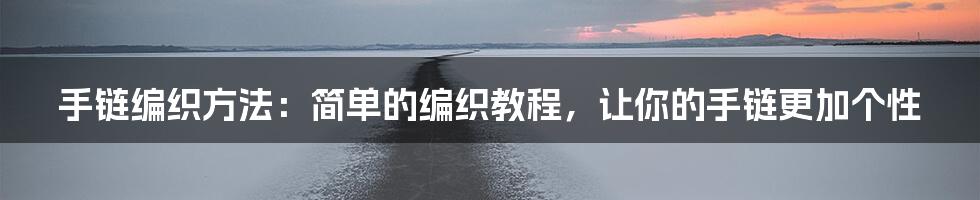 手链编织方法：简单的编织教程，让你的手链更加个性