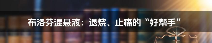 布洛芬混悬液：退烧、止痛的“好帮手”