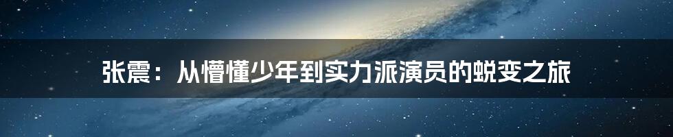 张震：从懵懂少年到实力派演员的蜕变之旅