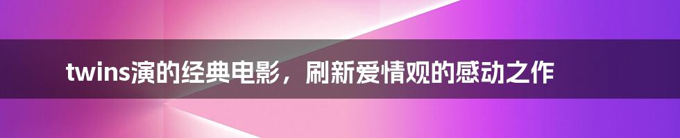 twins演的经典电影，刷新爱情观的感动之作