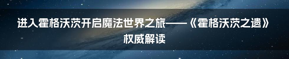 进入霍格沃茨开启魔法世界之旅——《霍格沃茨之遗》权威解读