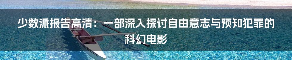 少数派报告高清：一部深入探讨自由意志与预知犯罪的科幻电影