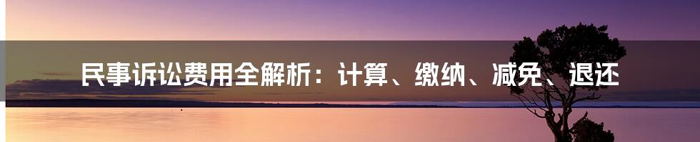 民事诉讼费用全解析：计算、缴纳、减免、退还