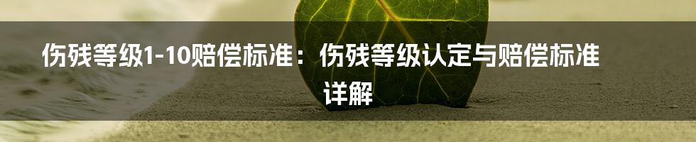 伤残等级1-10赔偿标准：伤残等级认定与赔偿标准详解